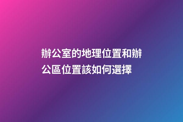 辦公室的地理位置和辦公區位置該如何選擇