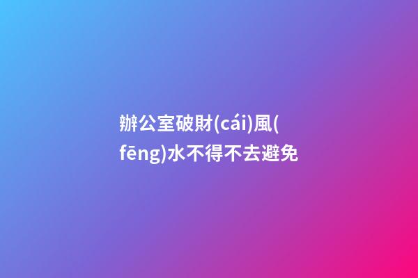 辦公室破財(cái)風(fēng)水不得不去避免