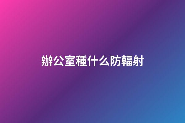 辦公室種什么防輻射