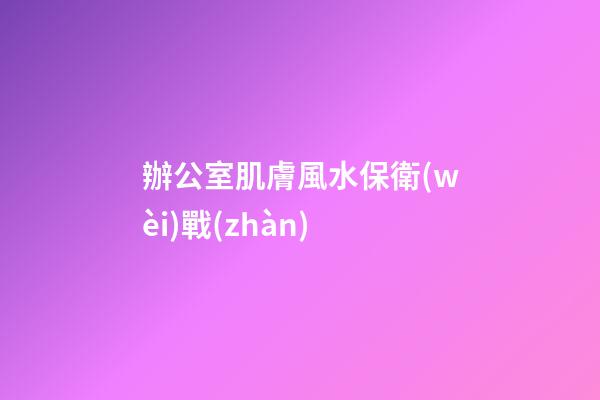辦公室肌膚風水保衛(wèi)戰(zhàn)