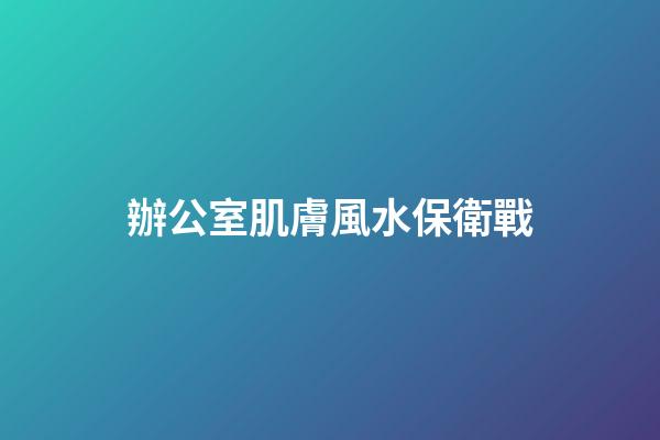 辦公室肌膚風水保衛戰