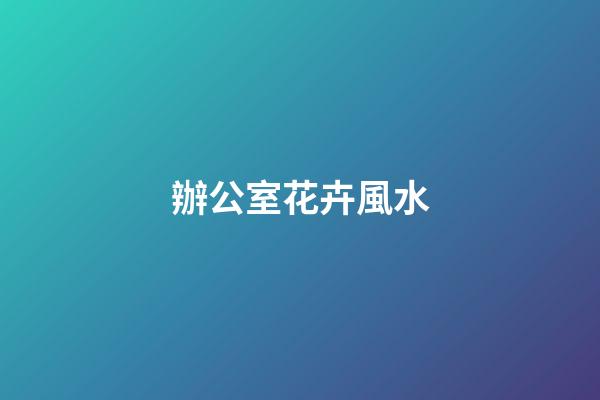 辦公室花卉風水