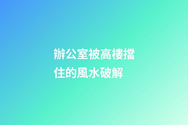 辦公室被高樓擋住的風水破解