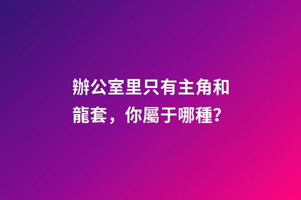 辦公室里只有主角和龍套，你屬于哪種？