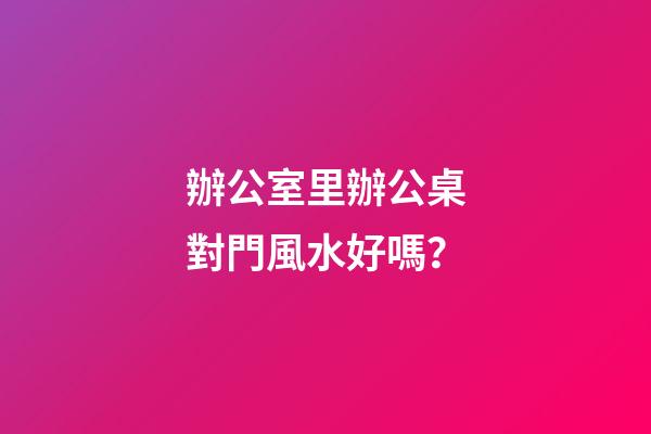 辦公室里辦公桌對門風水好嗎？