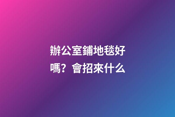 辦公室鋪地毯好嗎？會招來什么