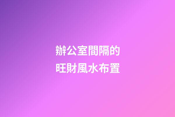 辦公室間隔的旺財風水布置