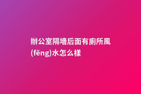 辦公室隔墻后面有廁所風(fēng)水怎么樣