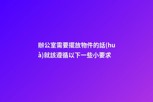 辦公室需要擺放物件的話(huà)就該遵循以下一些小要求