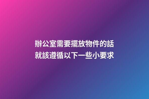 辦公室需要擺放物件的話就該遵循以下一些小要求
