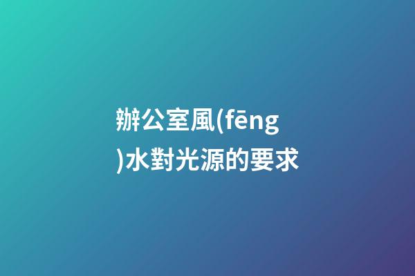 辦公室風(fēng)水對光源的要求