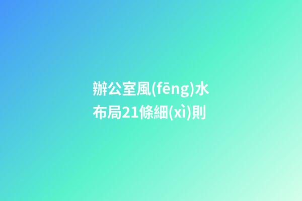 辦公室風(fēng)水布局21條細(xì)則