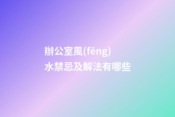 辦公室風(fēng)水禁忌及解法有哪些