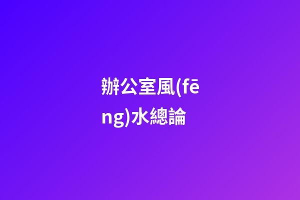 辦公室風(fēng)水總論