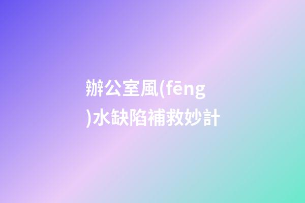辦公室風(fēng)水缺陷補救妙計