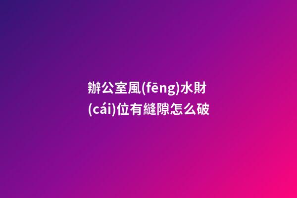 辦公室風(fēng)水財(cái)位有縫隙怎么破