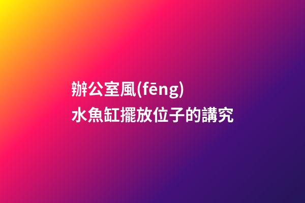 辦公室風(fēng)水魚缸擺放位子的講究