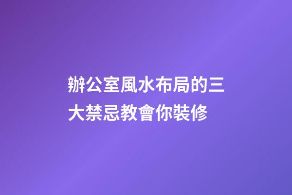辦公室風水布局的三大禁忌教會你裝修
