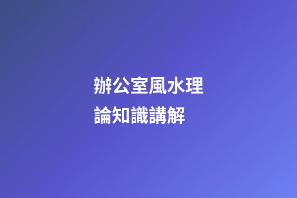 辦公室風水理論知識講解
