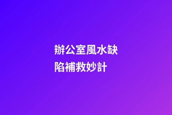 辦公室風水缺陷補救妙計