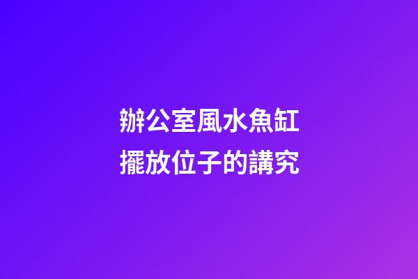 辦公室風水魚缸擺放位子的講究