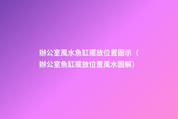 辦公室風水魚缸擺放位置圖示（辦公室魚缸擺放位置風水圖解）