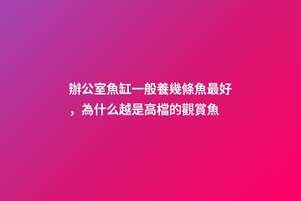 辦公室魚缸一般養幾條魚最好，為什么越是高檔的觀賞魚-第1張-觀點-玄機派