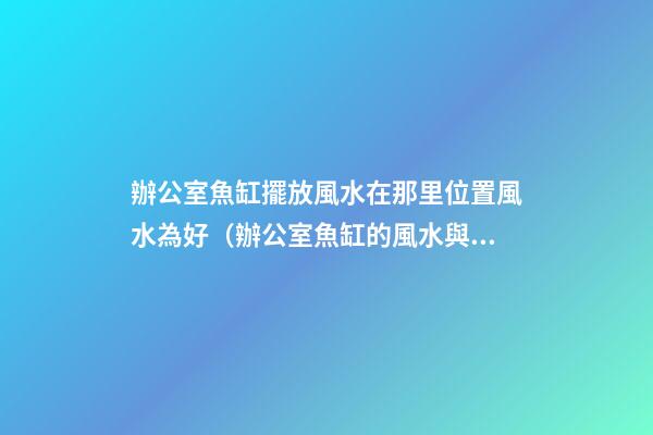 辦公室魚缸擺放風水在那里位置風水為好（辦公室魚缸的風水與擺放位置）