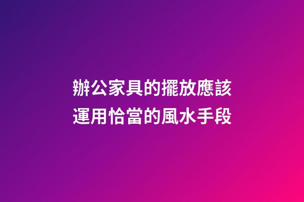 辦公家具的擺放應該運用恰當的風水手段