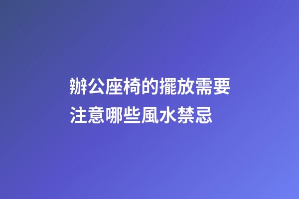 辦公座椅的擺放需要注意哪些風水禁忌