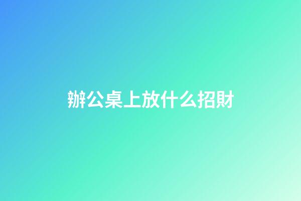 辦公桌上放什么招財