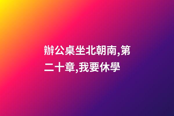 辦公桌坐北朝南,第二十章,我要休學-第1張-觀點-玄機派