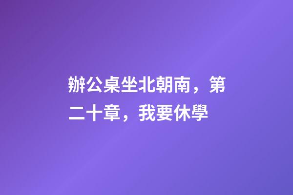 辦公桌坐北朝南，第二十章，我要休學-第1張-觀點-玄機派