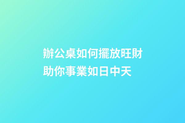 辦公桌如何擺放旺財助你事業如日中天