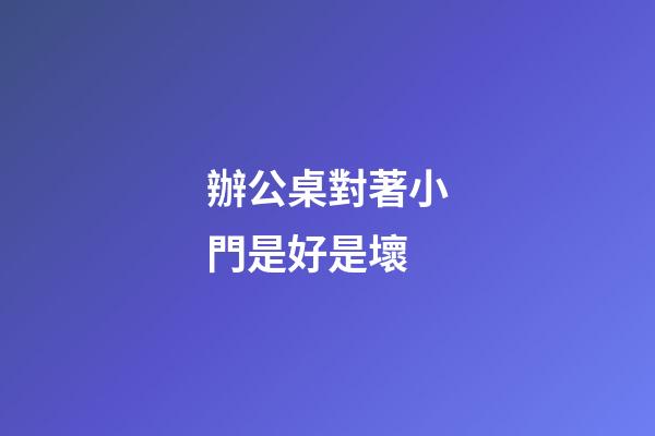 辦公桌對著小門是好是壞