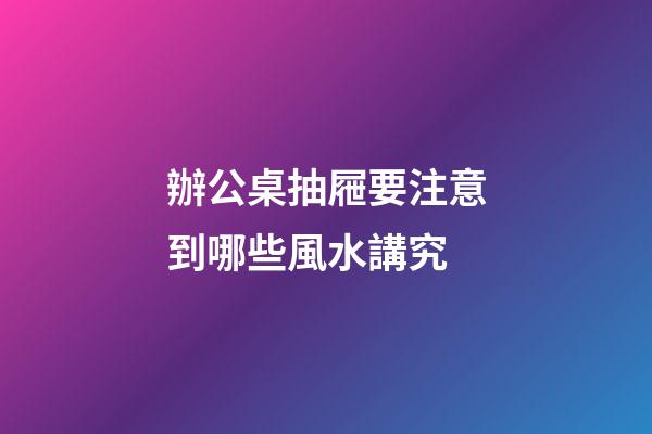 辦公桌抽屜要注意到哪些風水講究