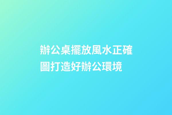 辦公桌擺放風水正確圖打造好辦公環境