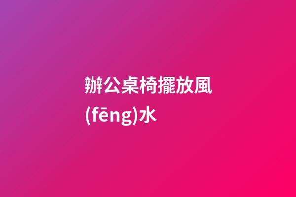 辦公桌椅擺放風(fēng)水