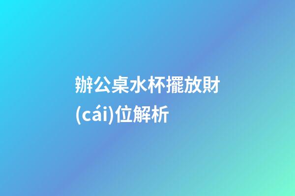 辦公桌水杯擺放財(cái)位解析