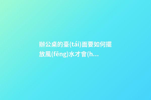 辦公桌的臺(tái)面要如何擺放風(fēng)水才會(huì)好呢