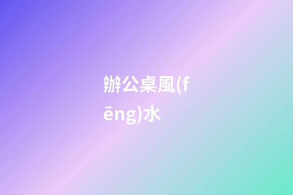 辦公桌風(fēng)水
