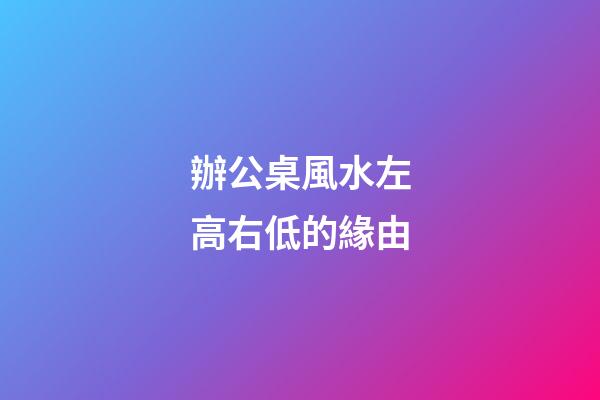 辦公桌風水左高右低的緣由