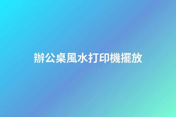 辦公桌風水打印機擺放