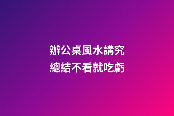辦公桌風水講究總結不看就吃虧
