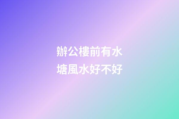辦公樓前有水塘風水好不好