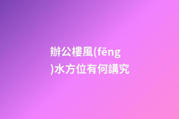 辦公樓風(fēng)水方位有何講究