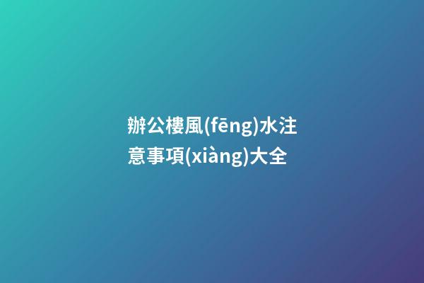 辦公樓風(fēng)水注意事項(xiàng)大全