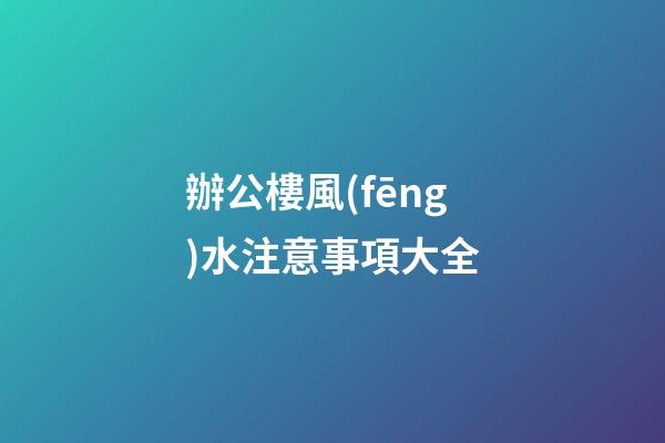 辦公樓風(fēng)水注意事項大全