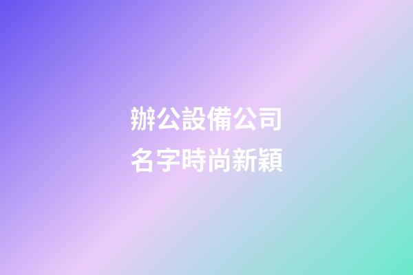 辦公設備公司名字時尚新穎