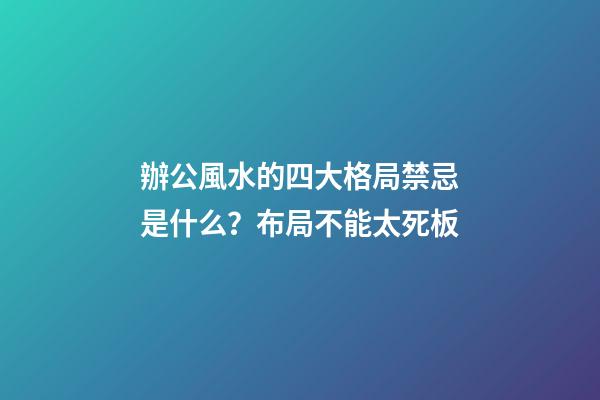 辦公風水的四大格局禁忌是什么？布局不能太死板